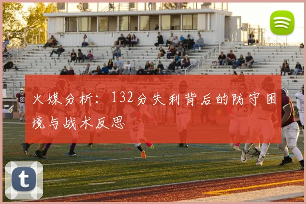 火媒分析：132分失利背后的防守困境与战术反思
