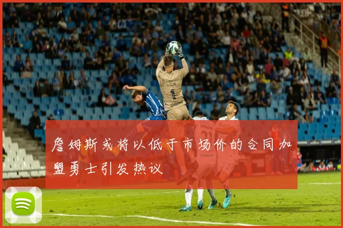 詹姆斯或将以低于市场价的合同加盟勇士引发热议