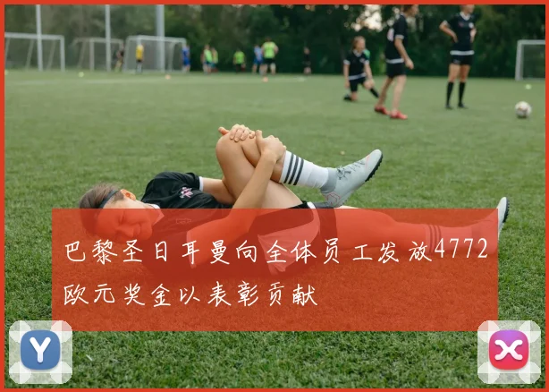 巴黎圣日耳曼向全体员工发放4772欧元奖金以表彰贡献