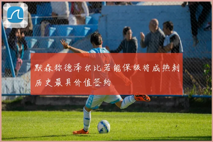 默森称德泽尔比若能保级将成热刺历史最具价值签约
