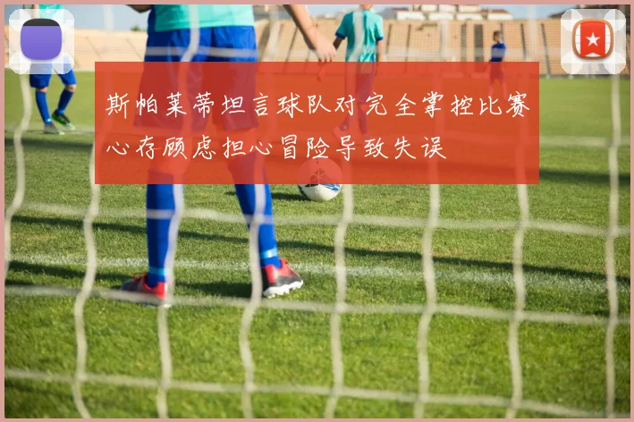 斯帕莱蒂坦言球队对完全掌控比赛心存顾虑担心冒险导致失误