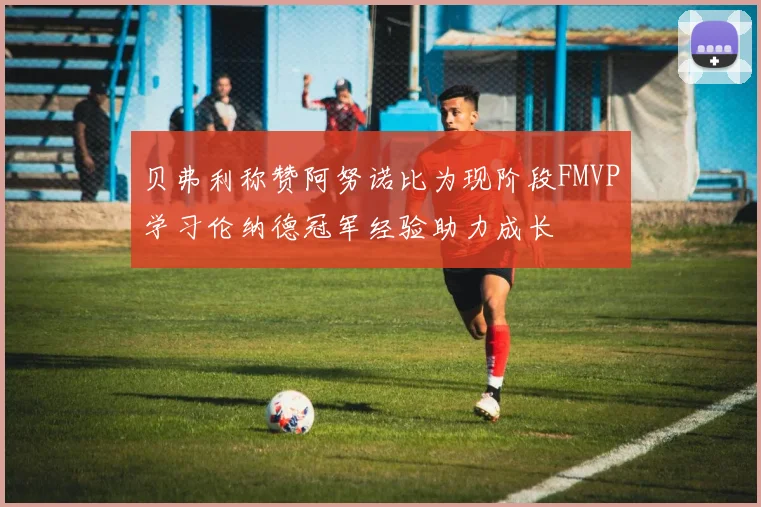 贝弗利称赞阿努诺比为现阶段FMVP学习伦纳德冠军经验助力成长