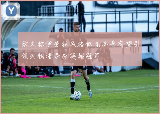 欧文称伊劳拉风格似克洛普有望引领利物浦争夺英超冠军