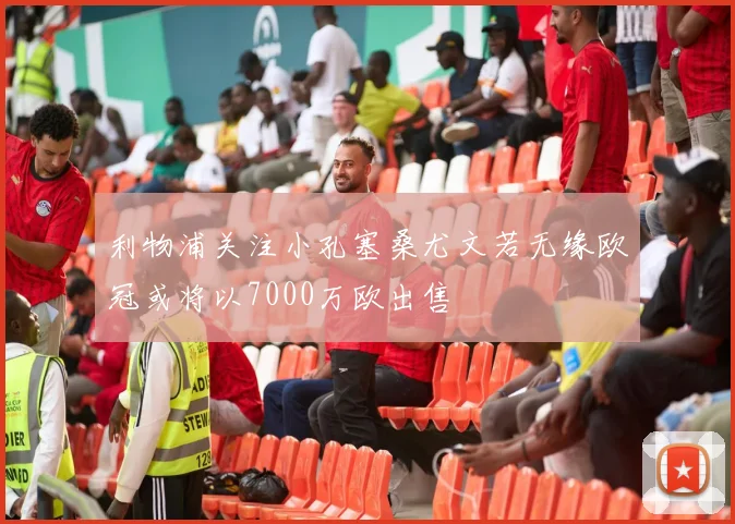 利物浦关注小孔塞桑尤文若无缘欧冠或将以7000万欧出售