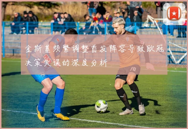 金斯基频繁调整首发阵容导致欧冠决策失误的深度分析