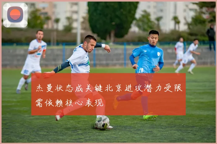 杰曼状态成关键北京进攻潜力受限需依赖核心表现