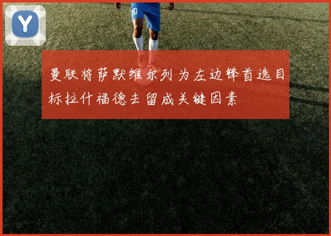 曼联将萨默维尔列为左边锋首选目标拉什福德去留成关键因素
