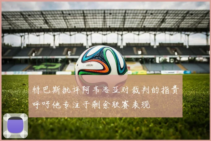 特巴斯批评阿韦洛亚对裁判的指责呼吁他专注于剩余联赛表现
