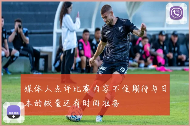 媒体人点评比赛内容不佳期待与日本的较量还有时间准备