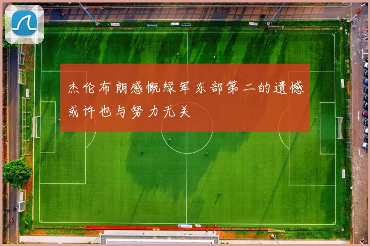 杰伦布朗感慨绿军东部第二的遗憾或许也与努力无关