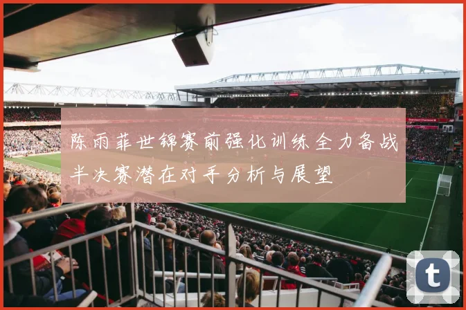 陈雨菲世锦赛前强化训练全力备战半决赛潜在对手分析与展望