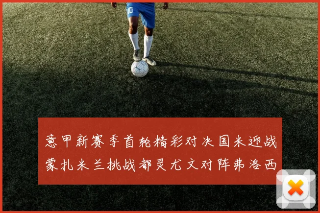 意甲新赛季首轮精彩对决国米迎战蒙扎米兰挑战都灵尤文对阵弗洛西诺内
