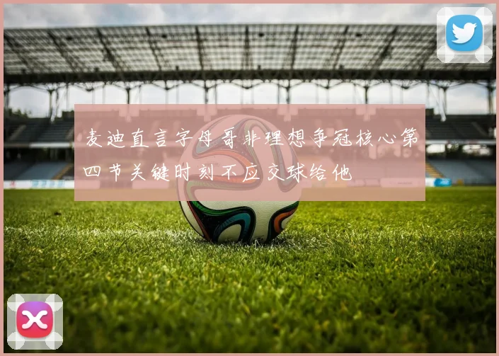 麦迪直言字母哥非理想争冠核心第四节关键时刻不应交球给他