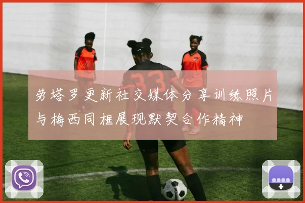 劳塔罗更新社交媒体分享训练照片与梅西同框展现默契合作精神