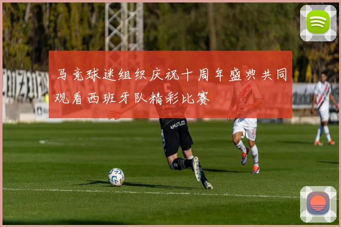 马竞球迷组织庆祝十周年盛典共同观看西班牙队精彩比赛