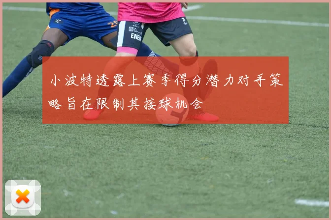 小波特透露上赛季得分潜力对手策略旨在限制其接球机会