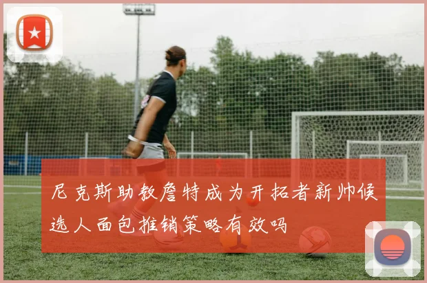 尼克斯助教詹特成为开拓者新帅候选人面包推销策略有效吗