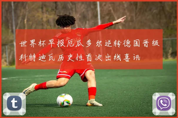 世界杯早报厄瓜多尔逆转德国晋级科特迪瓦历史性首次出线喜讯