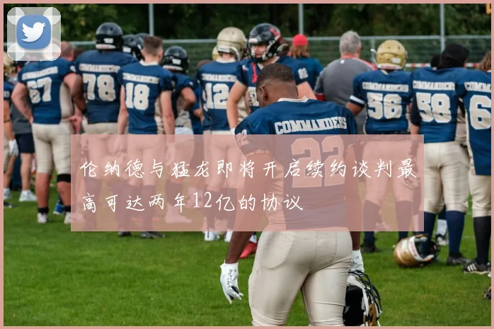 伦纳德与猛龙即将开启续约谈判最高可达两年12亿的协议