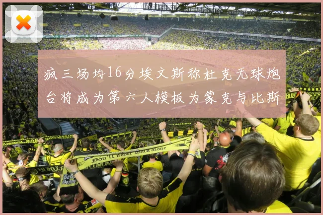 疯三场均16分埃文斯称杜克无球炮台将成为第六人模板为蒙克与比斯利