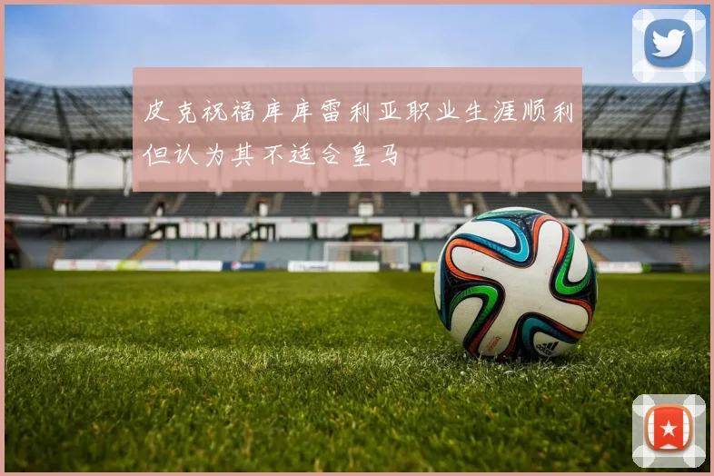 皮克祝福库库雷利亚职业生涯顺利但认为其不适合皇马