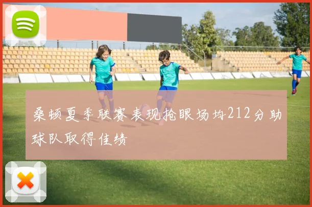 桑顿夏季联赛表现抢眼场均212分助球队取得佳绩