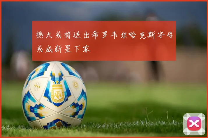 热火或将送出希罗韦尔哈克斯字母或成新星下家