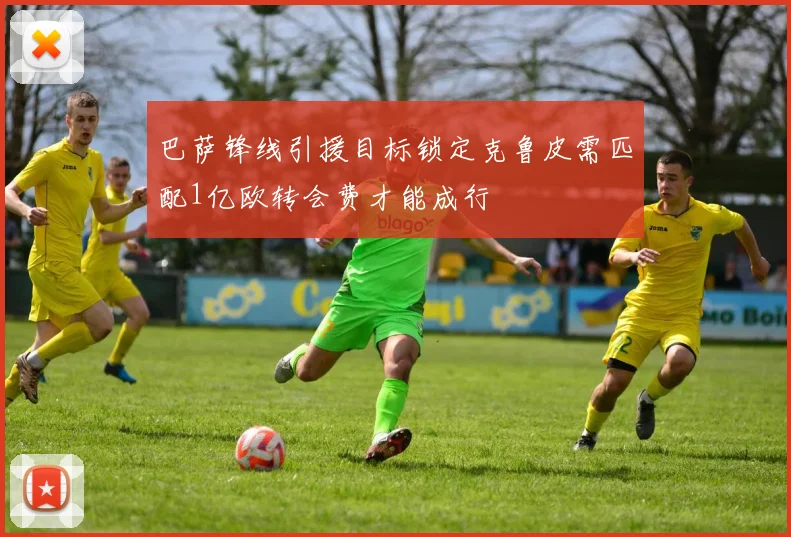 巴萨锋线引援目标锁定克鲁皮需匹配1亿欧转会费才能成行