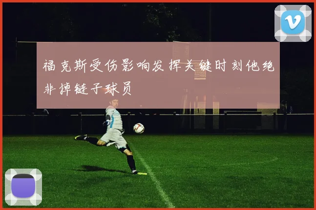 福克斯受伤影响发挥关键时刻他绝非掉链子球员