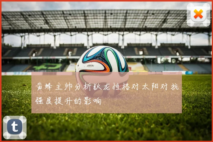 黄蜂主帅分析狄龙性格对太阳对抗强度提升的影响
