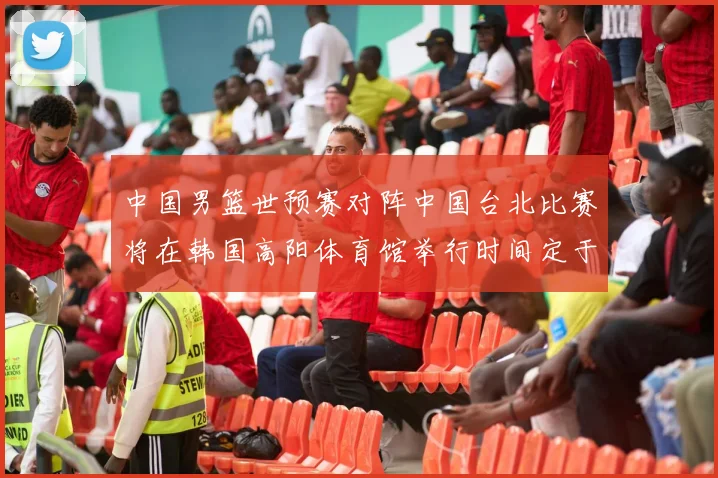 中国男篮世预赛对阵中国台北比赛将在韩国高阳体育馆举行时间定于7月6日